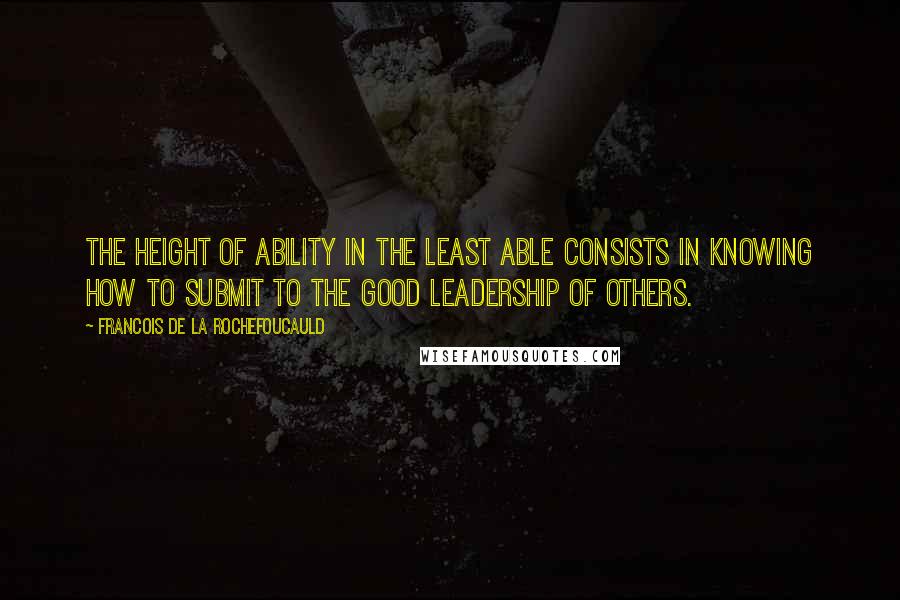 Francois De La Rochefoucauld Quotes: The height of ability in the least able consists in knowing how to submit to the good leadership of others.