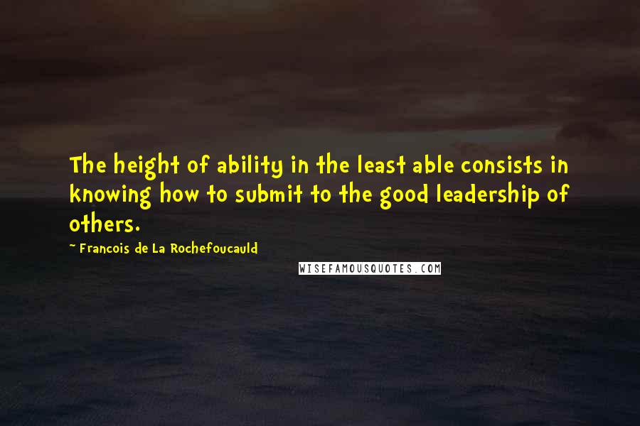 Francois De La Rochefoucauld Quotes: The height of ability in the least able consists in knowing how to submit to the good leadership of others.