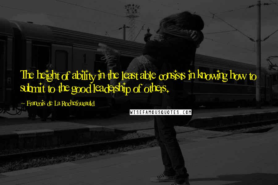 Francois De La Rochefoucauld Quotes: The height of ability in the least able consists in knowing how to submit to the good leadership of others.