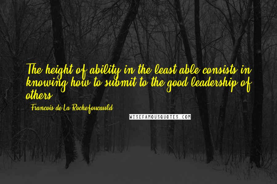 Francois De La Rochefoucauld Quotes: The height of ability in the least able consists in knowing how to submit to the good leadership of others.