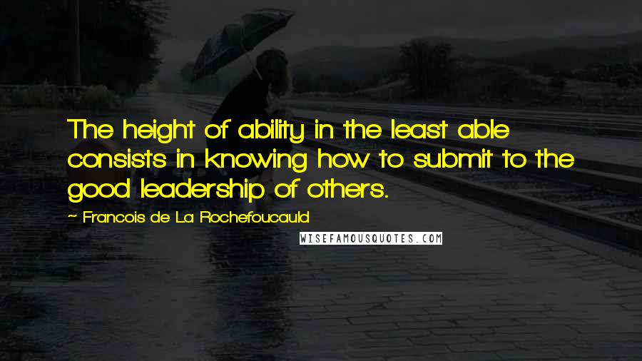 Francois De La Rochefoucauld Quotes: The height of ability in the least able consists in knowing how to submit to the good leadership of others.