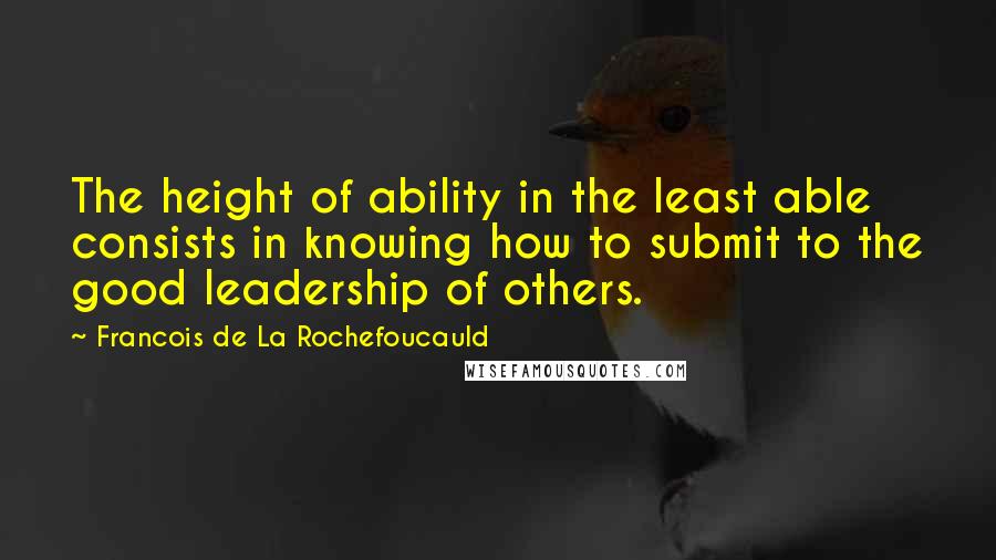 Francois De La Rochefoucauld Quotes: The height of ability in the least able consists in knowing how to submit to the good leadership of others.