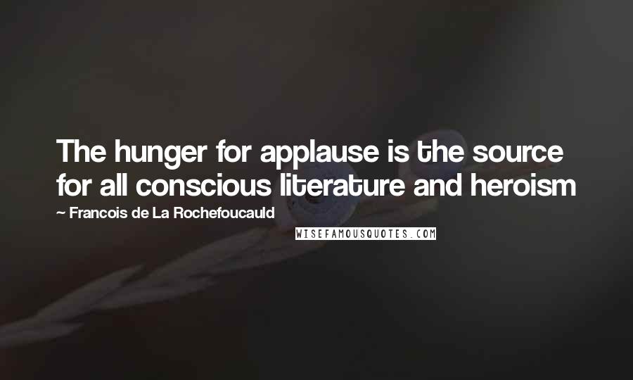 Francois De La Rochefoucauld Quotes: The hunger for applause is the source for all conscious literature and heroism