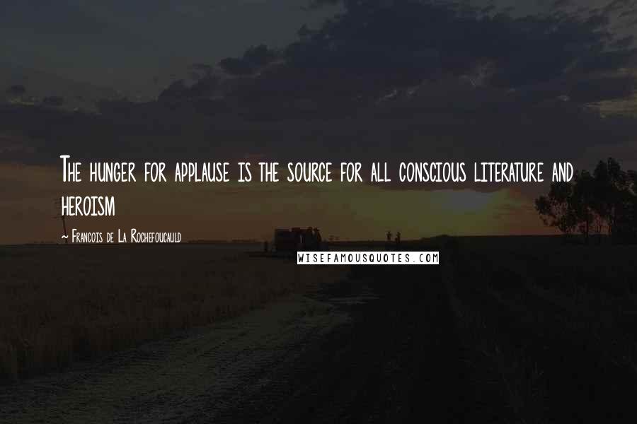 Francois De La Rochefoucauld Quotes: The hunger for applause is the source for all conscious literature and heroism