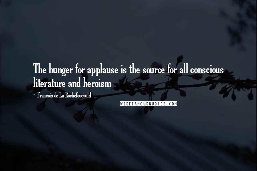 Francois De La Rochefoucauld Quotes: The hunger for applause is the source for all conscious literature and heroism