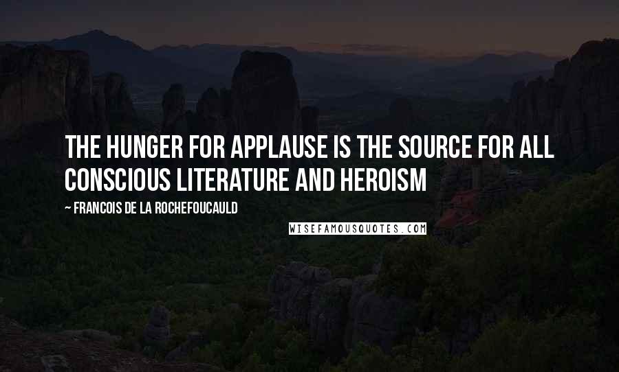 Francois De La Rochefoucauld Quotes: The hunger for applause is the source for all conscious literature and heroism