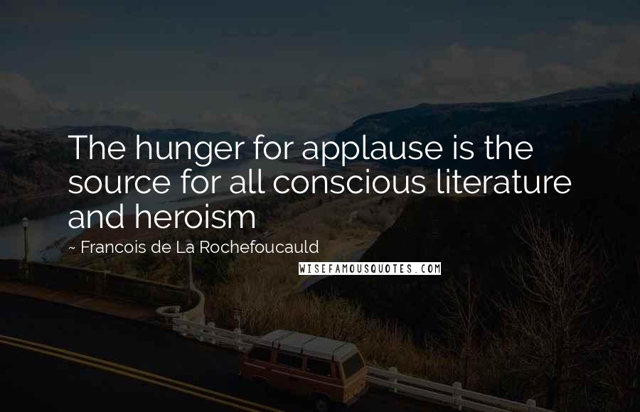 Francois De La Rochefoucauld Quotes: The hunger for applause is the source for all conscious literature and heroism