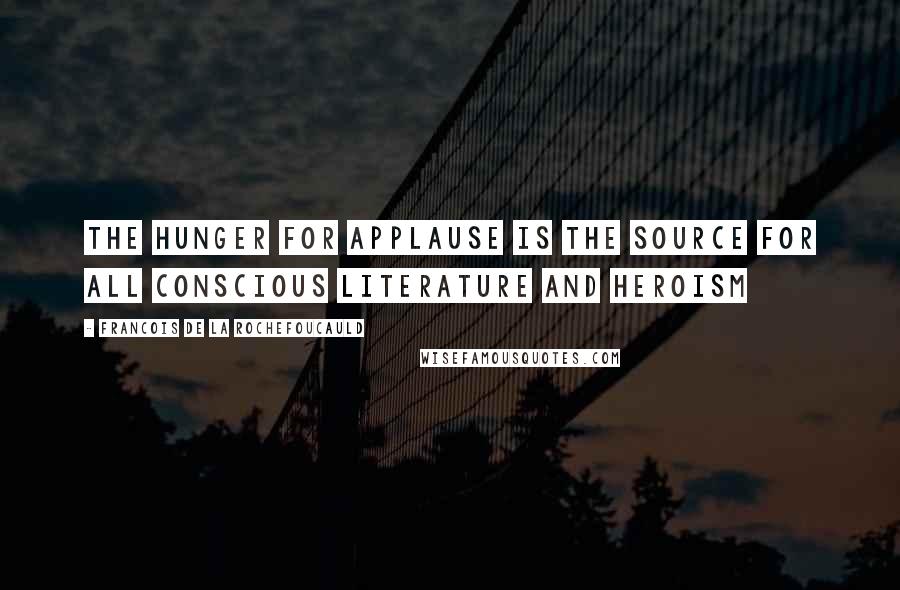 Francois De La Rochefoucauld Quotes: The hunger for applause is the source for all conscious literature and heroism