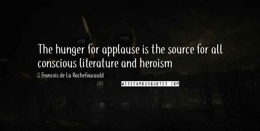 Francois De La Rochefoucauld Quotes: The hunger for applause is the source for all conscious literature and heroism