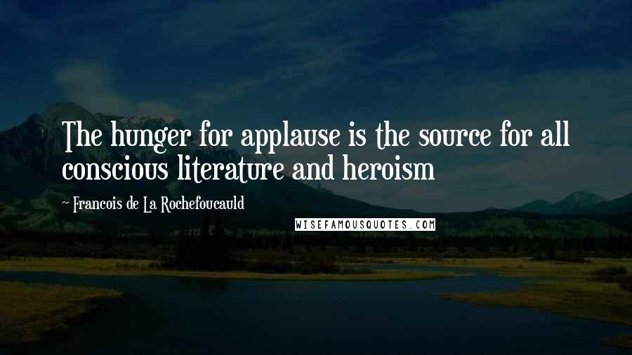 Francois De La Rochefoucauld Quotes: The hunger for applause is the source for all conscious literature and heroism