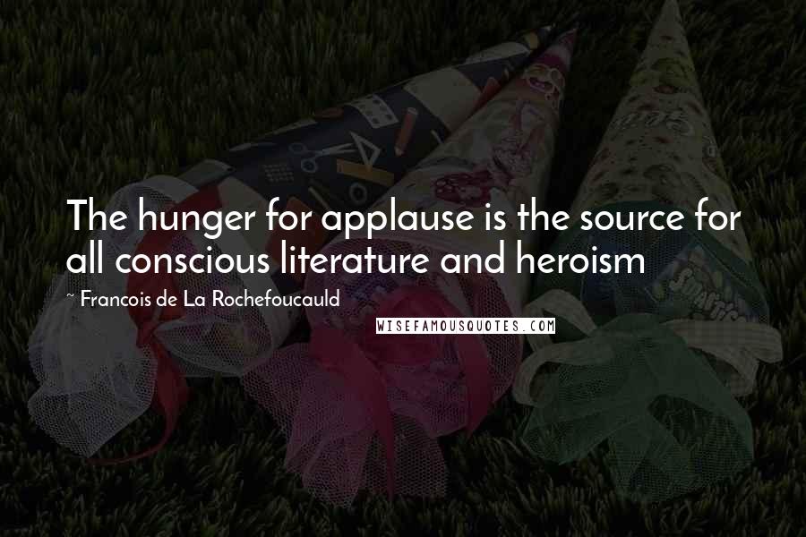 Francois De La Rochefoucauld Quotes: The hunger for applause is the source for all conscious literature and heroism