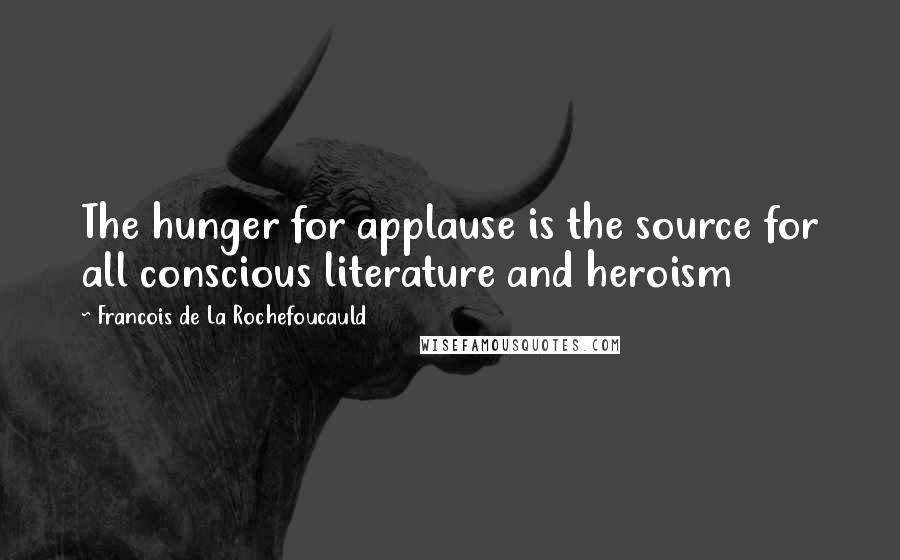 Francois De La Rochefoucauld Quotes: The hunger for applause is the source for all conscious literature and heroism