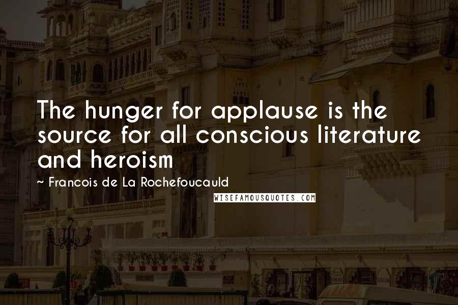 Francois De La Rochefoucauld Quotes: The hunger for applause is the source for all conscious literature and heroism