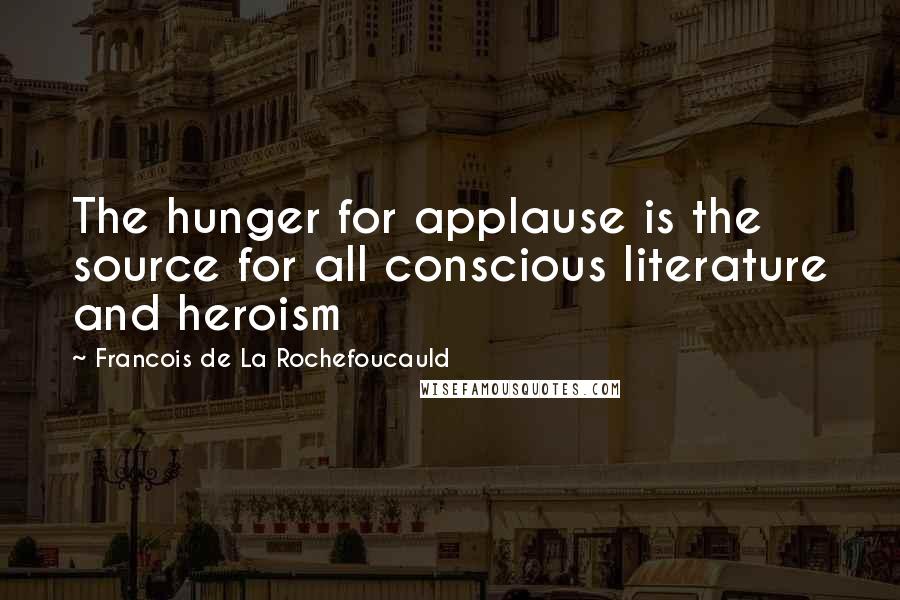 Francois De La Rochefoucauld Quotes: The hunger for applause is the source for all conscious literature and heroism