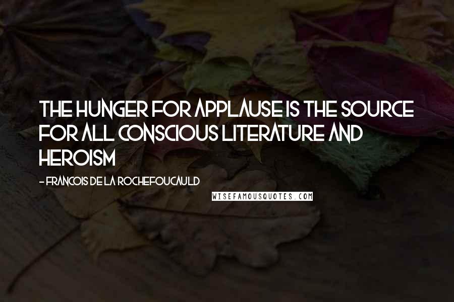 Francois De La Rochefoucauld Quotes: The hunger for applause is the source for all conscious literature and heroism