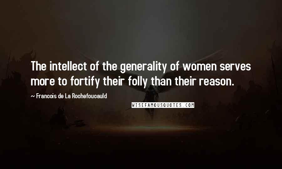 Francois De La Rochefoucauld Quotes: The intellect of the generality of women serves more to fortify their folly than their reason.