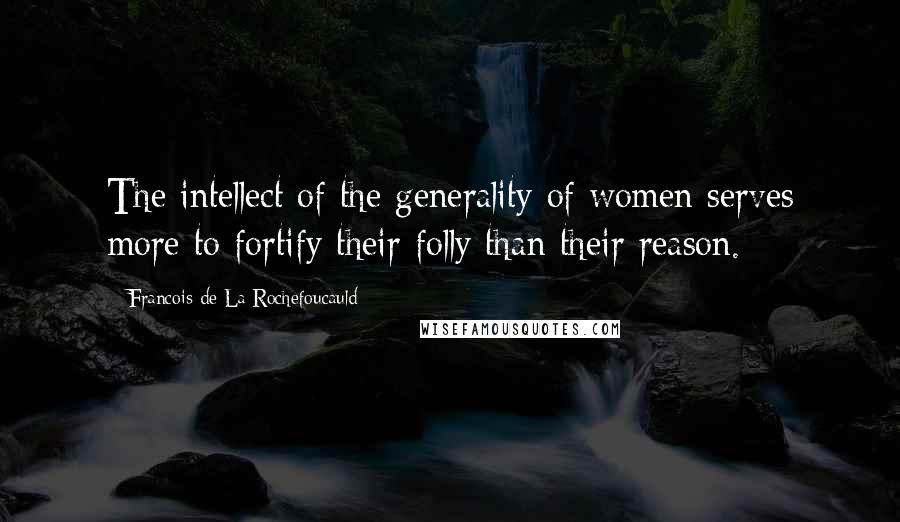 Francois De La Rochefoucauld Quotes: The intellect of the generality of women serves more to fortify their folly than their reason.