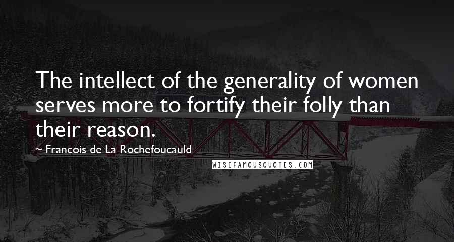 Francois De La Rochefoucauld Quotes: The intellect of the generality of women serves more to fortify their folly than their reason.