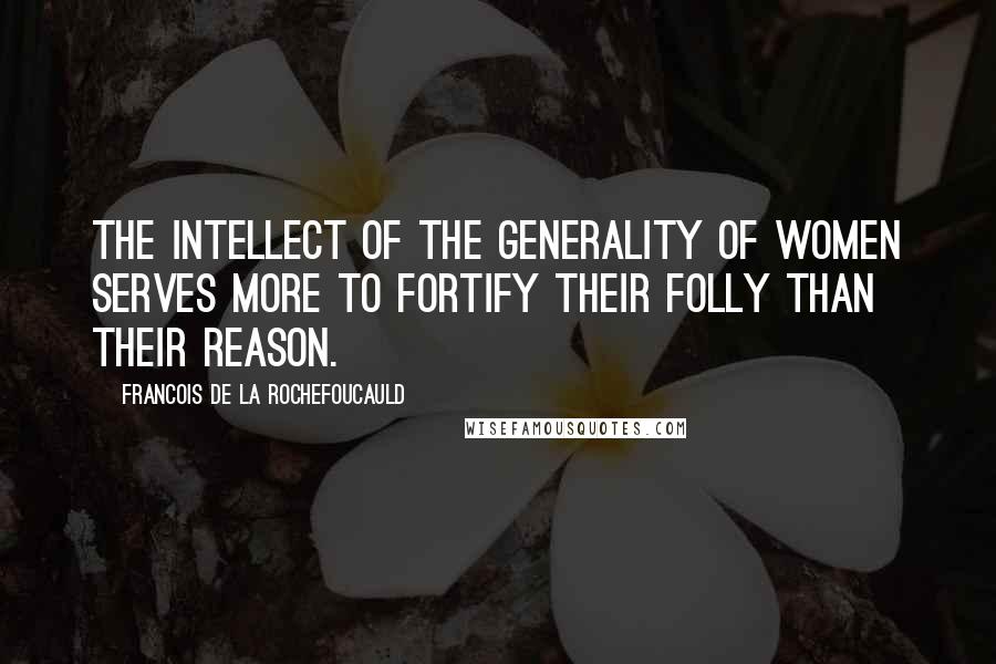 Francois De La Rochefoucauld Quotes: The intellect of the generality of women serves more to fortify their folly than their reason.