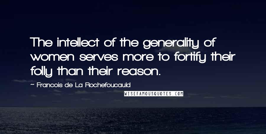 Francois De La Rochefoucauld Quotes: The intellect of the generality of women serves more to fortify their folly than their reason.