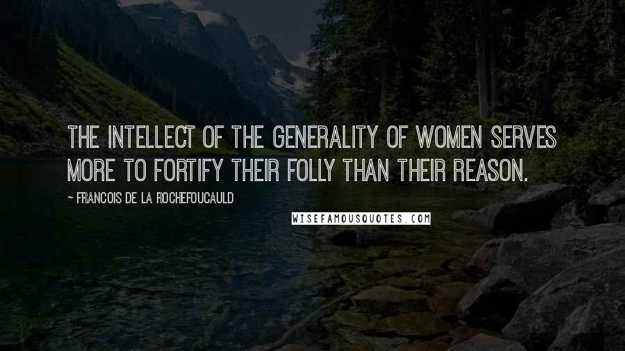 Francois De La Rochefoucauld Quotes: The intellect of the generality of women serves more to fortify their folly than their reason.