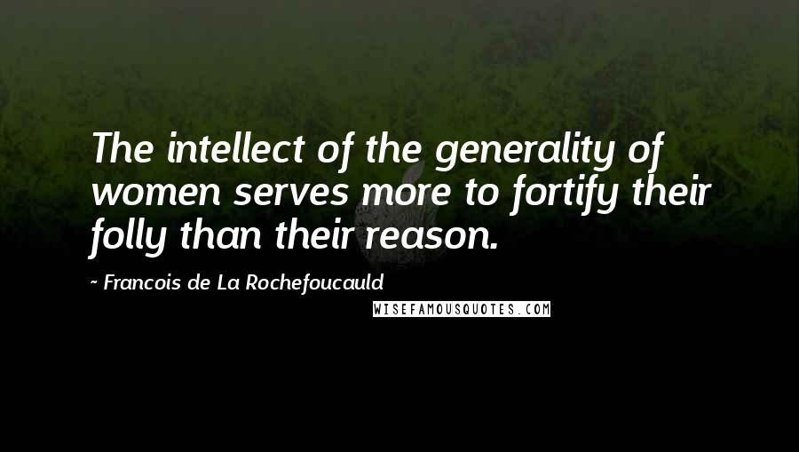 Francois De La Rochefoucauld Quotes: The intellect of the generality of women serves more to fortify their folly than their reason.