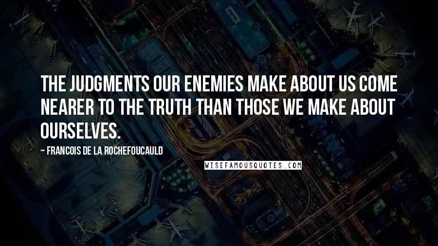 Francois De La Rochefoucauld Quotes: The judgments our enemies make about us come nearer to the truth than those we make about ourselves.