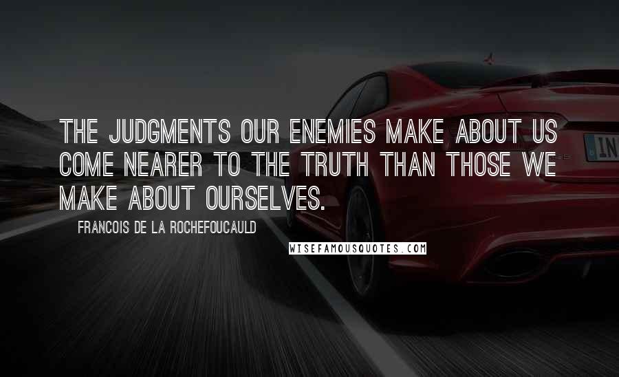 Francois De La Rochefoucauld Quotes: The judgments our enemies make about us come nearer to the truth than those we make about ourselves.