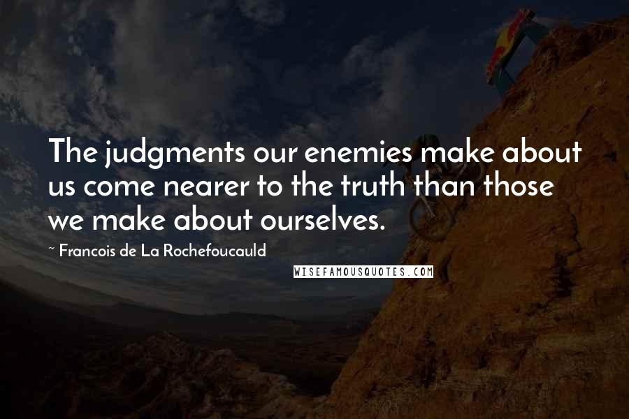 Francois De La Rochefoucauld Quotes: The judgments our enemies make about us come nearer to the truth than those we make about ourselves.