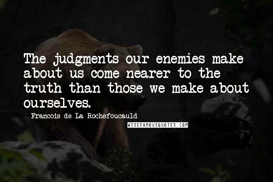 Francois De La Rochefoucauld Quotes: The judgments our enemies make about us come nearer to the truth than those we make about ourselves.