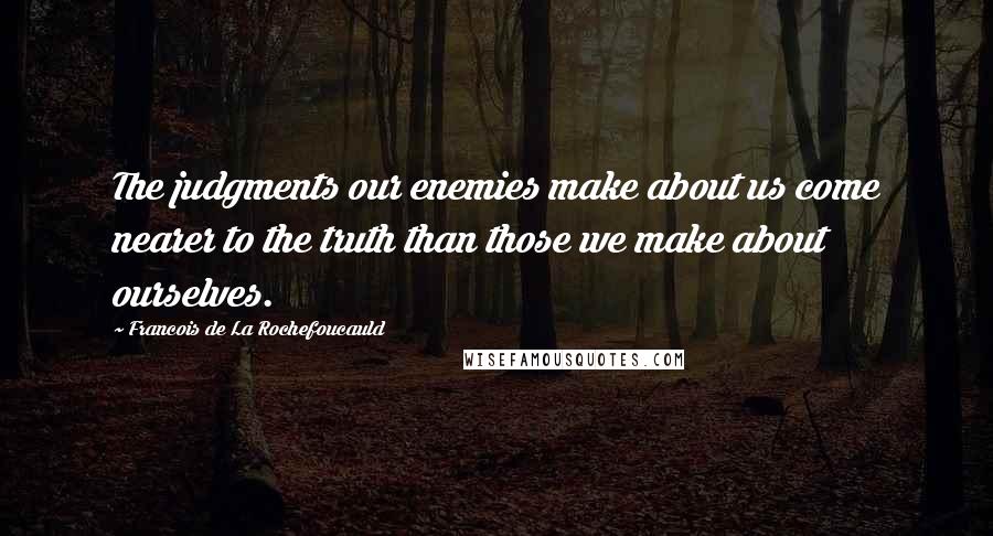 Francois De La Rochefoucauld Quotes: The judgments our enemies make about us come nearer to the truth than those we make about ourselves.