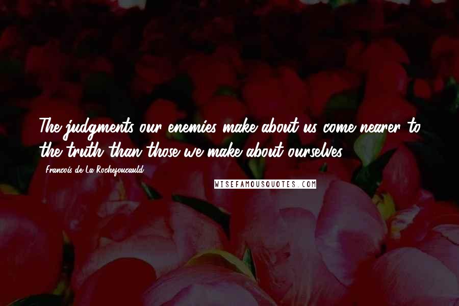 Francois De La Rochefoucauld Quotes: The judgments our enemies make about us come nearer to the truth than those we make about ourselves.