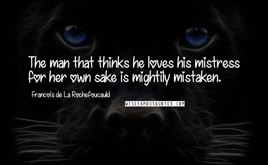 Francois De La Rochefoucauld Quotes: The man that thinks he loves his mistress for her own sake is mightily mistaken.