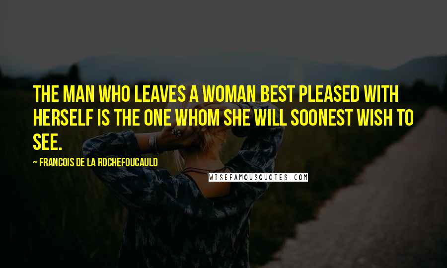 Francois De La Rochefoucauld Quotes: The man who leaves a woman best pleased with herself is the one whom she will soonest wish to see.