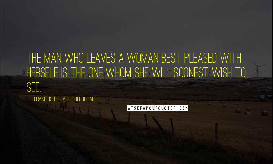 Francois De La Rochefoucauld Quotes: The man who leaves a woman best pleased with herself is the one whom she will soonest wish to see.