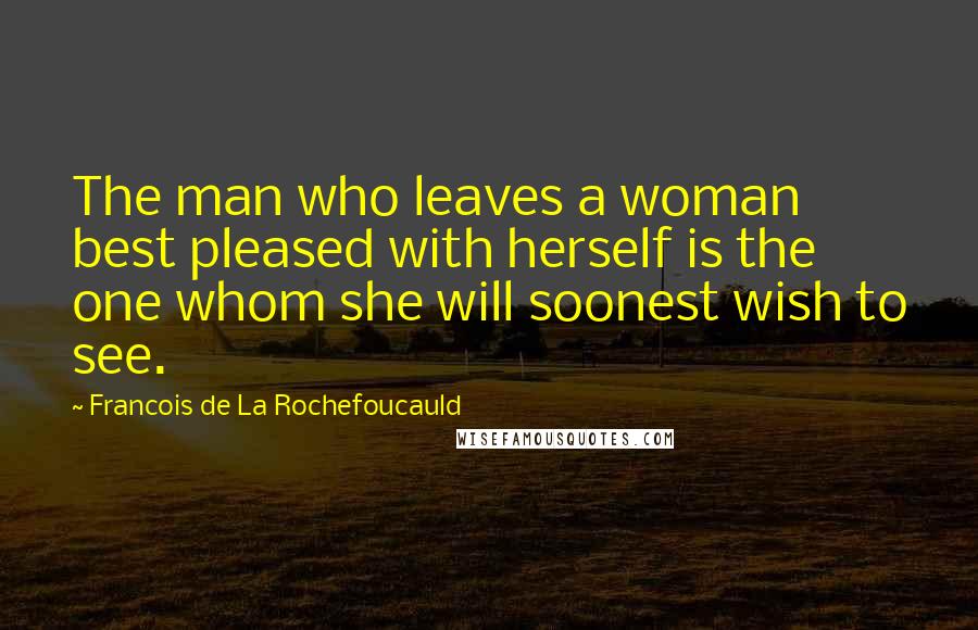 Francois De La Rochefoucauld Quotes: The man who leaves a woman best pleased with herself is the one whom she will soonest wish to see.