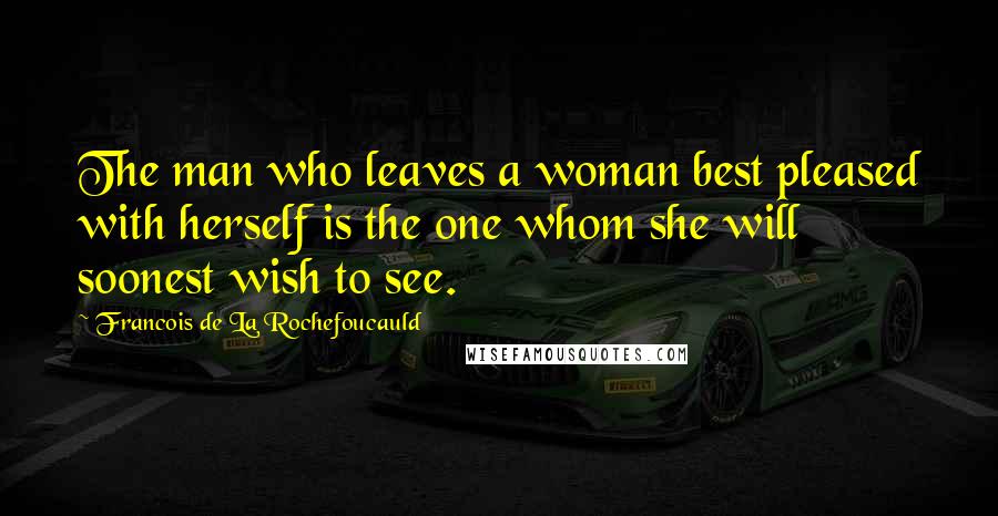Francois De La Rochefoucauld Quotes: The man who leaves a woman best pleased with herself is the one whom she will soonest wish to see.