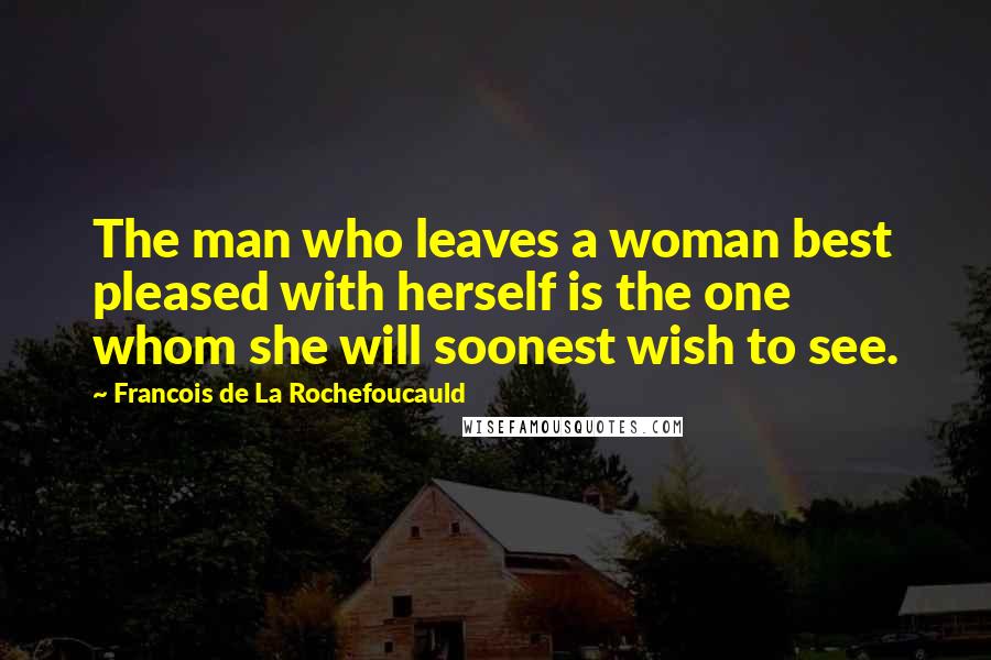 Francois De La Rochefoucauld Quotes: The man who leaves a woman best pleased with herself is the one whom she will soonest wish to see.