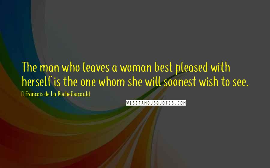 Francois De La Rochefoucauld Quotes: The man who leaves a woman best pleased with herself is the one whom she will soonest wish to see.