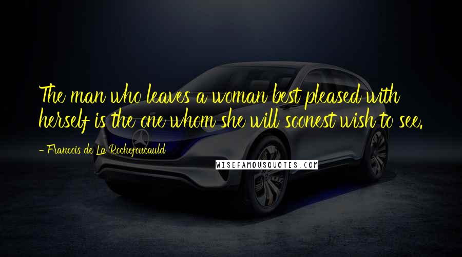 Francois De La Rochefoucauld Quotes: The man who leaves a woman best pleased with herself is the one whom she will soonest wish to see.