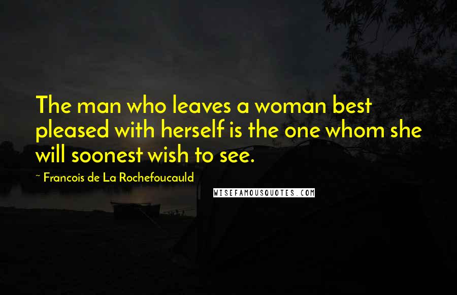 Francois De La Rochefoucauld Quotes: The man who leaves a woman best pleased with herself is the one whom she will soonest wish to see.