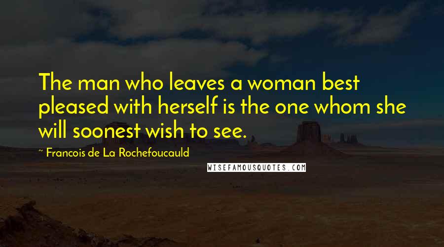 Francois De La Rochefoucauld Quotes: The man who leaves a woman best pleased with herself is the one whom she will soonest wish to see.