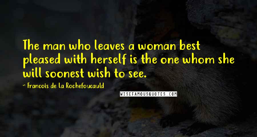 Francois De La Rochefoucauld Quotes: The man who leaves a woman best pleased with herself is the one whom she will soonest wish to see.