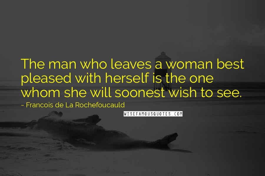 Francois De La Rochefoucauld Quotes: The man who leaves a woman best pleased with herself is the one whom she will soonest wish to see.