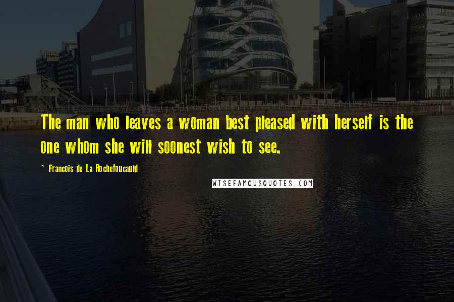 Francois De La Rochefoucauld Quotes: The man who leaves a woman best pleased with herself is the one whom she will soonest wish to see.