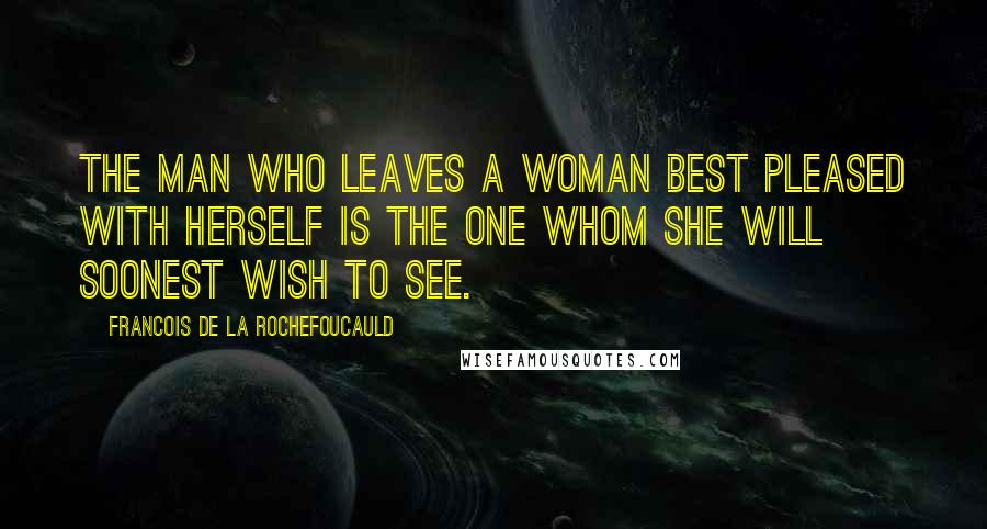 Francois De La Rochefoucauld Quotes: The man who leaves a woman best pleased with herself is the one whom she will soonest wish to see.