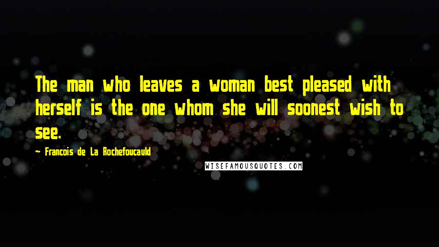 Francois De La Rochefoucauld Quotes: The man who leaves a woman best pleased with herself is the one whom she will soonest wish to see.
