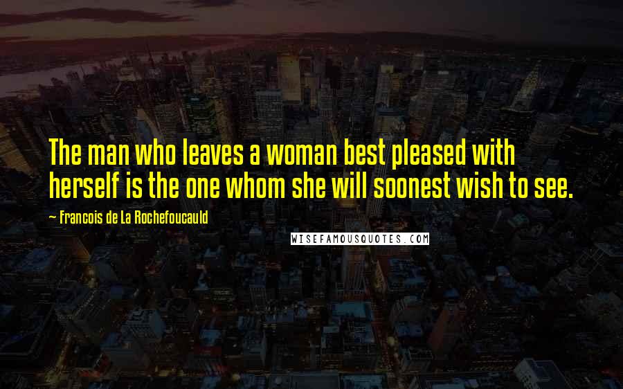 Francois De La Rochefoucauld Quotes: The man who leaves a woman best pleased with herself is the one whom she will soonest wish to see.