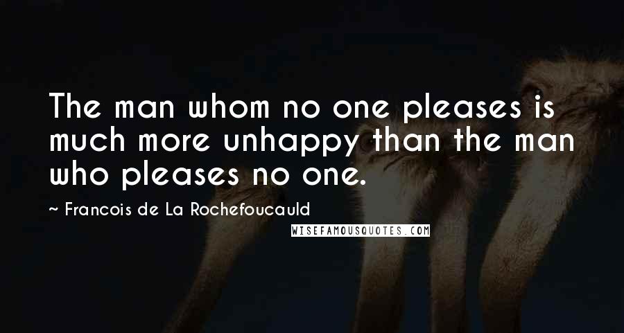 Francois De La Rochefoucauld Quotes: The man whom no one pleases is much more unhappy than the man who pleases no one.