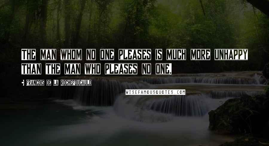 Francois De La Rochefoucauld Quotes: The man whom no one pleases is much more unhappy than the man who pleases no one.